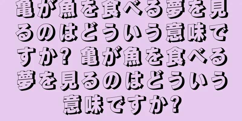 亀が魚を食べる夢を見るのはどういう意味ですか? 亀が魚を食べる夢を見るのはどういう意味ですか?