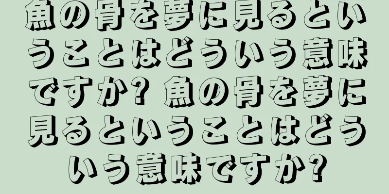魚の骨を夢に見るということはどういう意味ですか? 魚の骨を夢に見るということはどういう意味ですか?