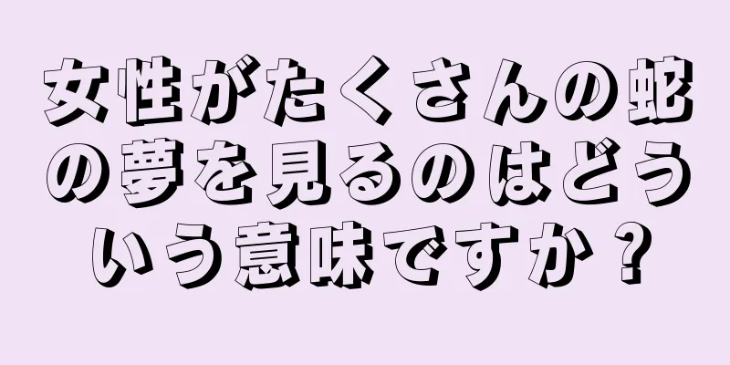 女性がたくさんの蛇の夢を見るのはどういう意味ですか？