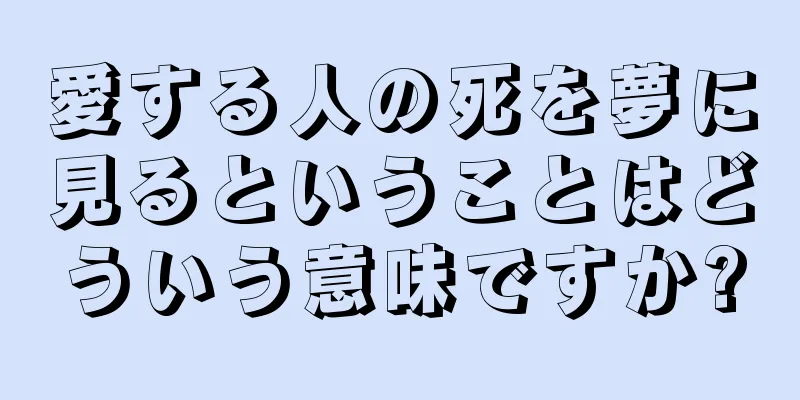 愛する人の死を夢に見るということはどういう意味ですか?
