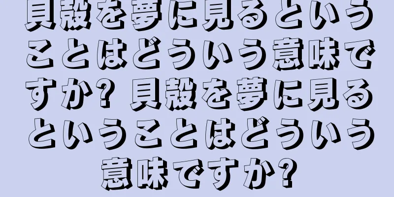 貝殻を夢に見るということはどういう意味ですか? 貝殻を夢に見るということはどういう意味ですか?