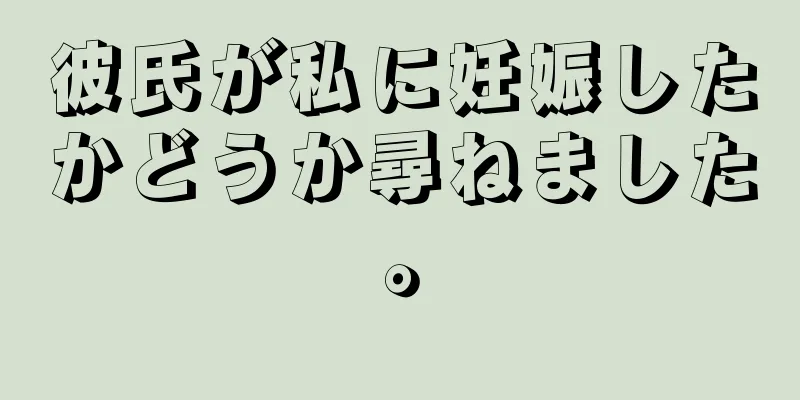 彼氏が私に妊娠したかどうか尋ねました。