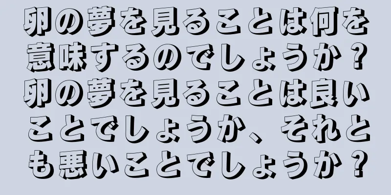 卵の夢を見ることは何を意味するのでしょうか？卵の夢を見ることは良いことでしょうか、それとも悪いことでしょうか？