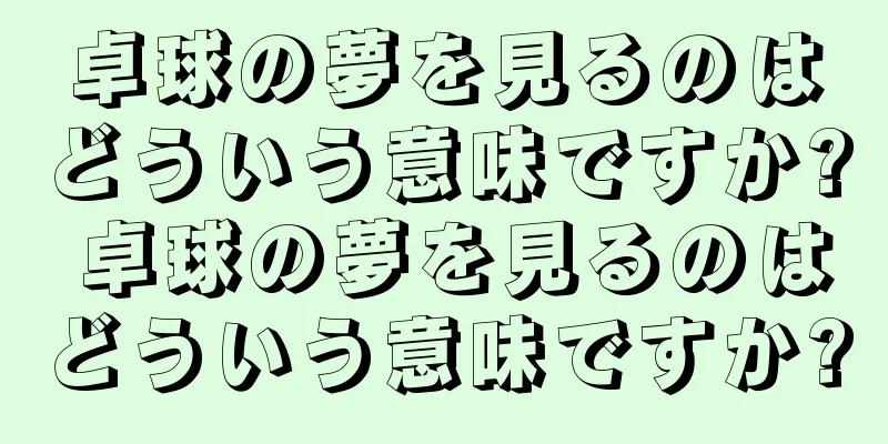 卓球の夢を見るのはどういう意味ですか? 卓球の夢を見るのはどういう意味ですか?