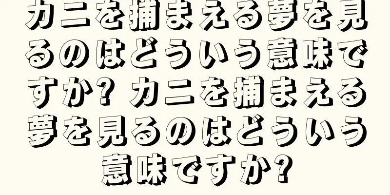 カニを捕まえる夢を見るのはどういう意味ですか? カニを捕まえる夢を見るのはどういう意味ですか?