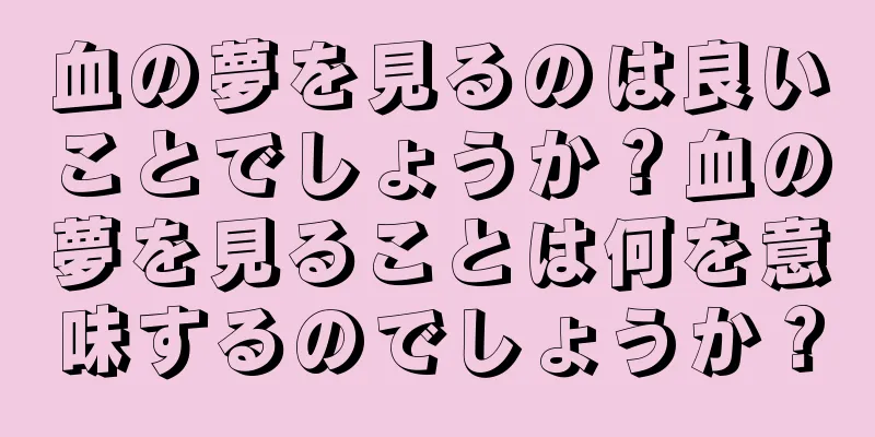 血の夢を見るのは良いことでしょうか？血の夢を見ることは何を意味するのでしょうか？