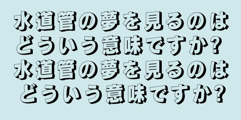 水道管の夢を見るのはどういう意味ですか? 水道管の夢を見るのはどういう意味ですか?