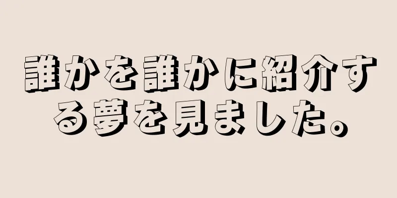 誰かを誰かに紹介する夢を見ました。