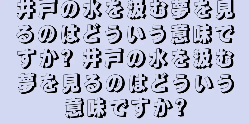 井戸の水を汲む夢を見るのはどういう意味ですか? 井戸の水を汲む夢を見るのはどういう意味ですか?