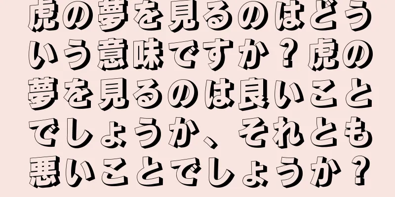 虎の夢を見るのはどういう意味ですか？虎の夢を見るのは良いことでしょうか、それとも悪いことでしょうか？