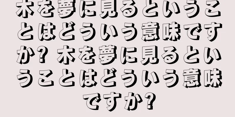 木を夢に見るということはどういう意味ですか? 木を夢に見るということはどういう意味ですか?