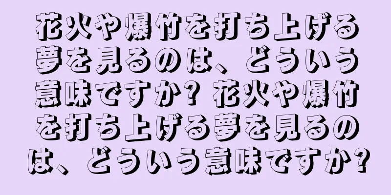 花火や爆竹を打ち上げる夢を見るのは、どういう意味ですか? 花火や爆竹を打ち上げる夢を見るのは、どういう意味ですか?