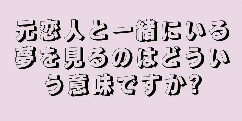 元恋人と一緒にいる夢を見るのはどういう意味ですか?