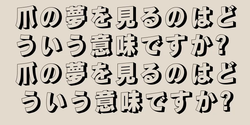 爪の夢を見るのはどういう意味ですか? 爪の夢を見るのはどういう意味ですか?