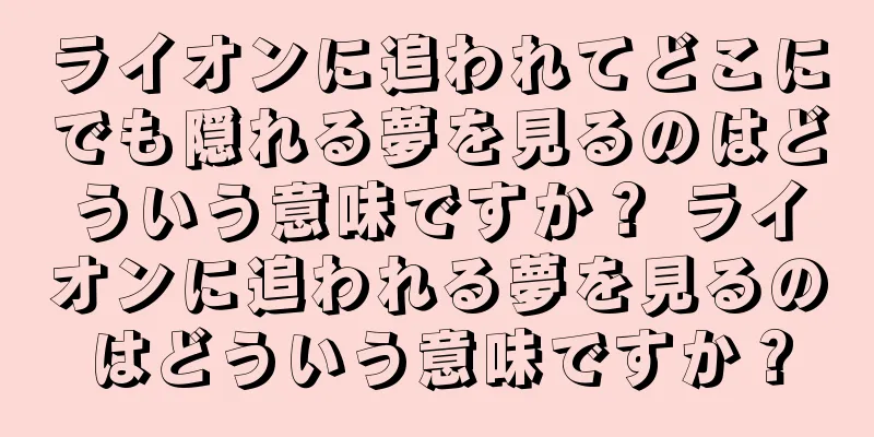ライオンに追われてどこにでも隠れる夢を見るのはどういう意味ですか？ ライオンに追われる夢を見るのはどういう意味ですか？