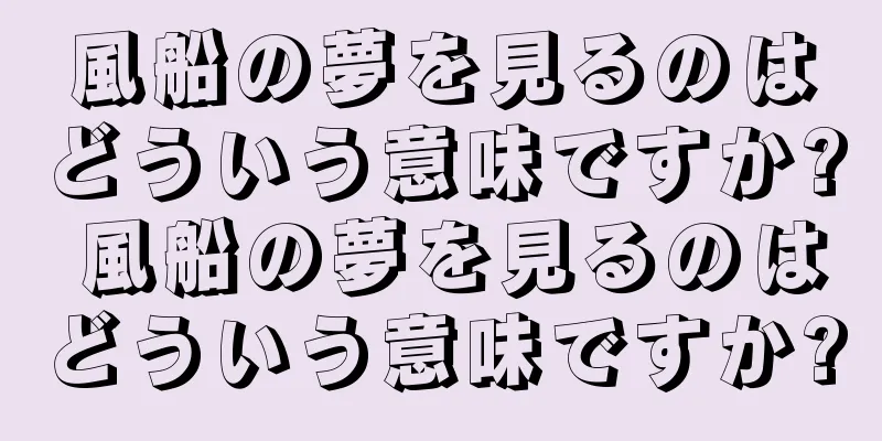 風船の夢を見るのはどういう意味ですか? 風船の夢を見るのはどういう意味ですか?