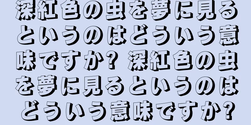 深紅色の虫を夢に見るというのはどういう意味ですか? 深紅色の虫を夢に見るというのはどういう意味ですか?