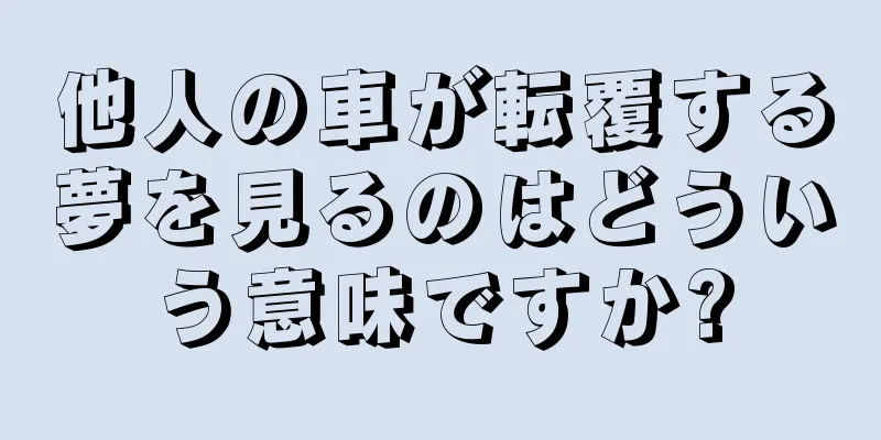 他人の車が転覆する夢を見るのはどういう意味ですか?