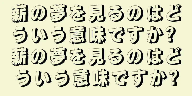 薪の夢を見るのはどういう意味ですか? 薪の夢を見るのはどういう意味ですか?