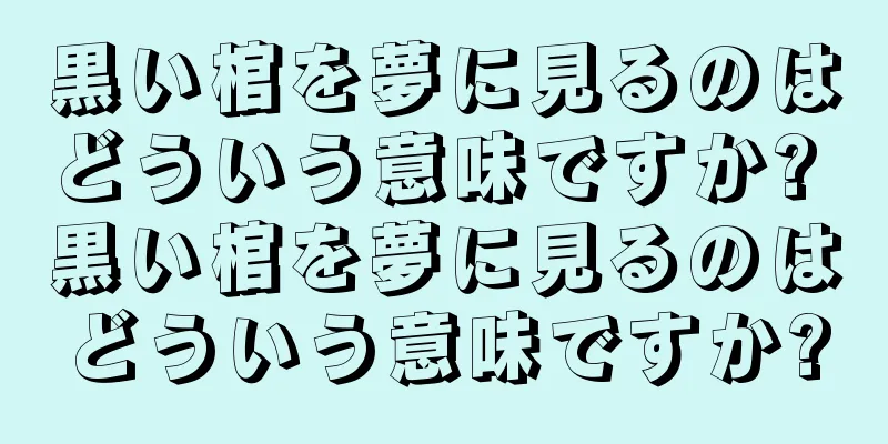 黒い棺を夢に見るのはどういう意味ですか? 黒い棺を夢に見るのはどういう意味ですか?