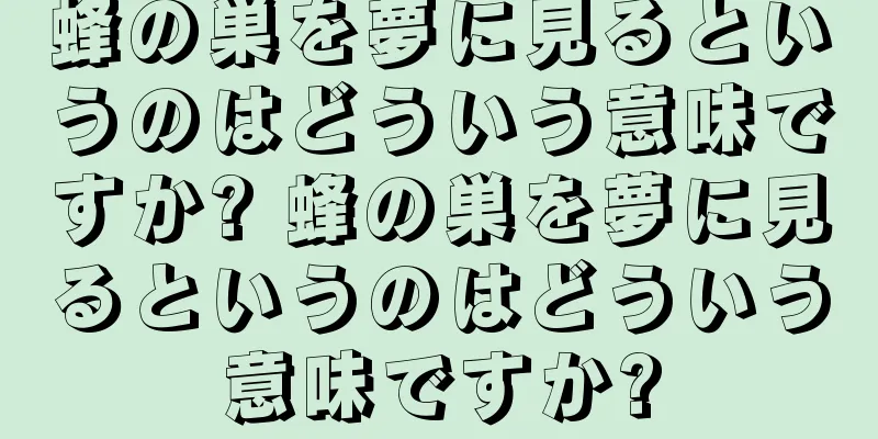 蜂の巣を夢に見るというのはどういう意味ですか? 蜂の巣を夢に見るというのはどういう意味ですか?