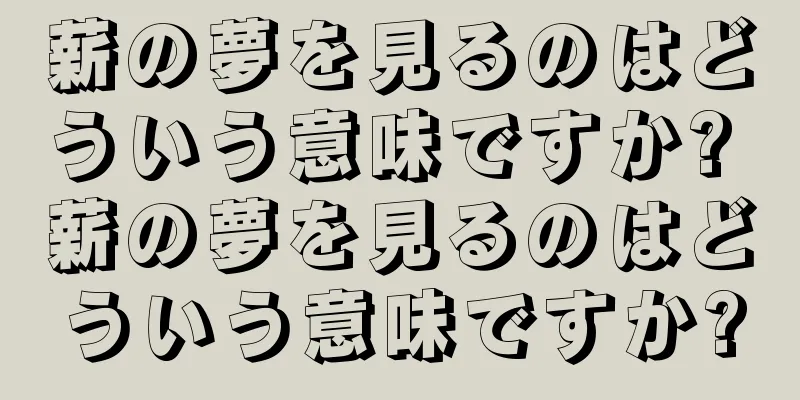 薪の夢を見るのはどういう意味ですか? 薪の夢を見るのはどういう意味ですか?
