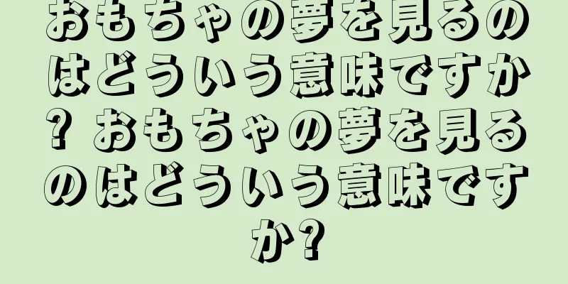 おもちゃの夢を見るのはどういう意味ですか? おもちゃの夢を見るのはどういう意味ですか?