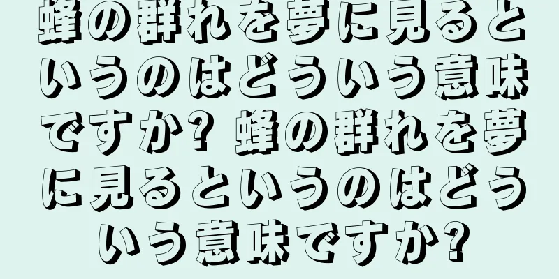 蜂の群れを夢に見るというのはどういう意味ですか? 蜂の群れを夢に見るというのはどういう意味ですか?