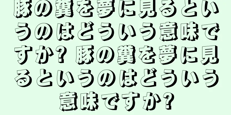 豚の糞を夢に見るというのはどういう意味ですか? 豚の糞を夢に見るというのはどういう意味ですか?