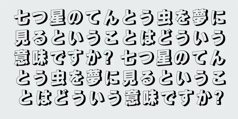 七つ星のてんとう虫を夢に見るということはどういう意味ですか? 七つ星のてんとう虫を夢に見るということはどういう意味ですか?