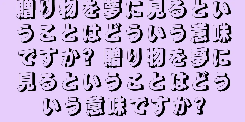 贈り物を夢に見るということはどういう意味ですか? 贈り物を夢に見るということはどういう意味ですか?