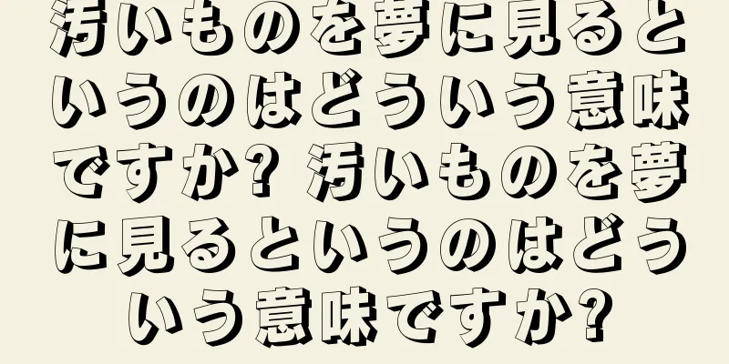 汚いものを夢に見るというのはどういう意味ですか? 汚いものを夢に見るというのはどういう意味ですか?