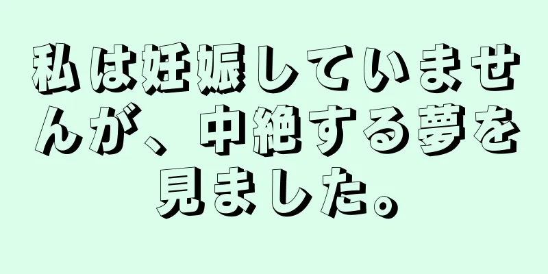 私は妊娠していませんが、中絶する夢を見ました。