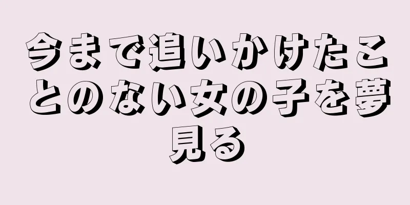今まで追いかけたことのない女の子を夢見る