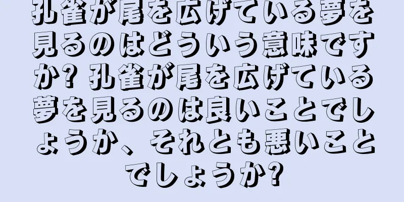 孔雀が尾を広げている夢を見るのはどういう意味ですか? 孔雀が尾を広げている夢を見るのは良いことでしょうか、それとも悪いことでしょうか?
