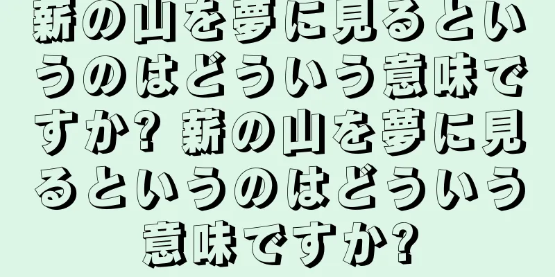 薪の山を夢に見るというのはどういう意味ですか? 薪の山を夢に見るというのはどういう意味ですか?
