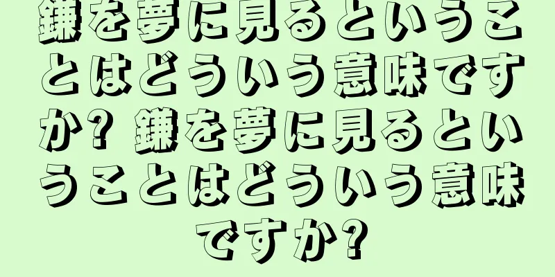 鎌を夢に見るということはどういう意味ですか? 鎌を夢に見るということはどういう意味ですか?