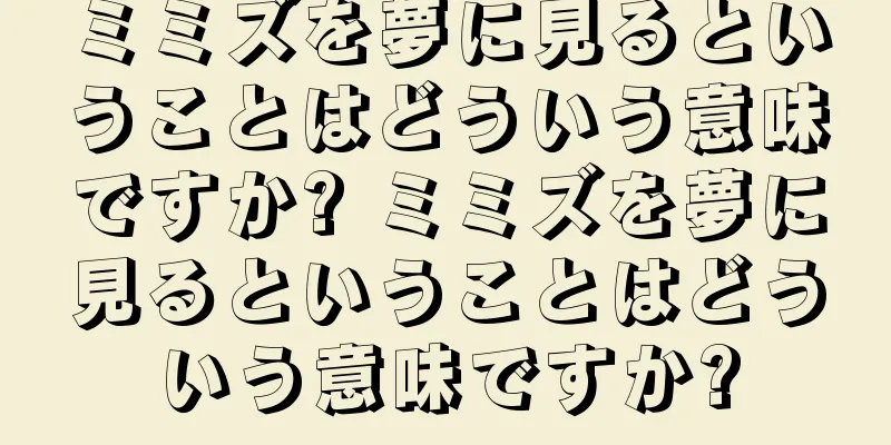 ミミズを夢に見るということはどういう意味ですか? ミミズを夢に見るということはどういう意味ですか?