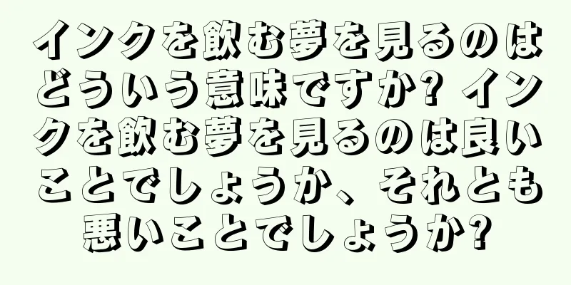 インクを飲む夢を見るのはどういう意味ですか? インクを飲む夢を見るのは良いことでしょうか、それとも悪いことでしょうか?