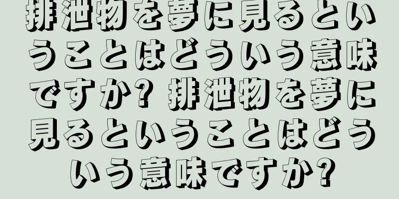 排泄物を夢に見るということはどういう意味ですか? 排泄物を夢に見るということはどういう意味ですか?