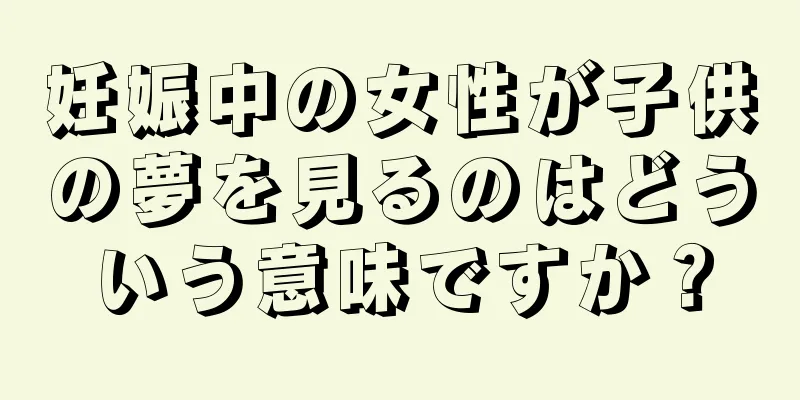 妊娠中の女性が子供の夢を見るのはどういう意味ですか？