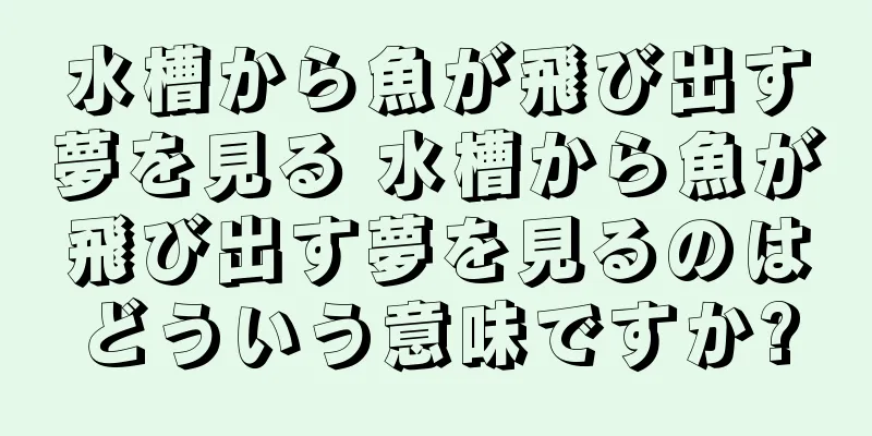 水槽から魚が飛び出す夢を見る 水槽から魚が飛び出す夢を見るのはどういう意味ですか?