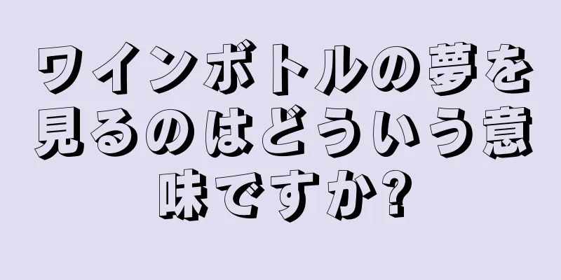ワインボトルの夢を見るのはどういう意味ですか?