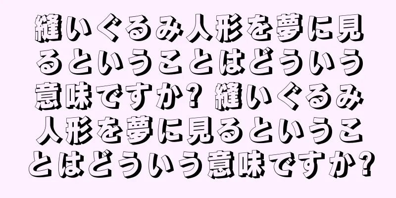 縫いぐるみ人形を夢に見るということはどういう意味ですか? 縫いぐるみ人形を夢に見るということはどういう意味ですか?