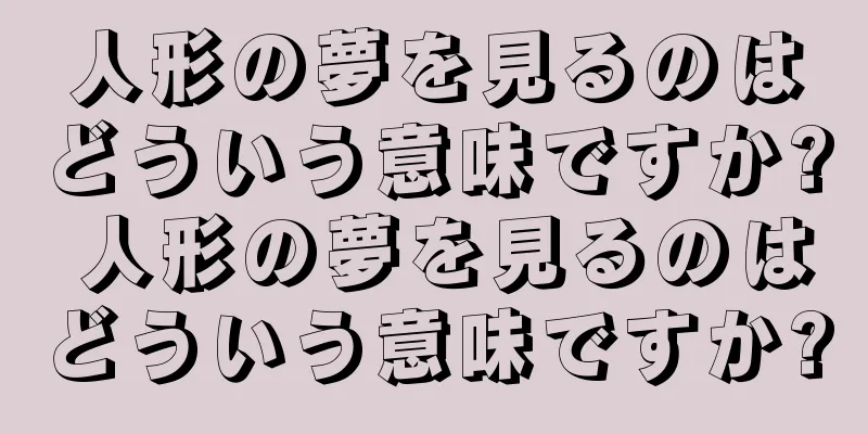 人形の夢を見るのはどういう意味ですか? 人形の夢を見るのはどういう意味ですか?