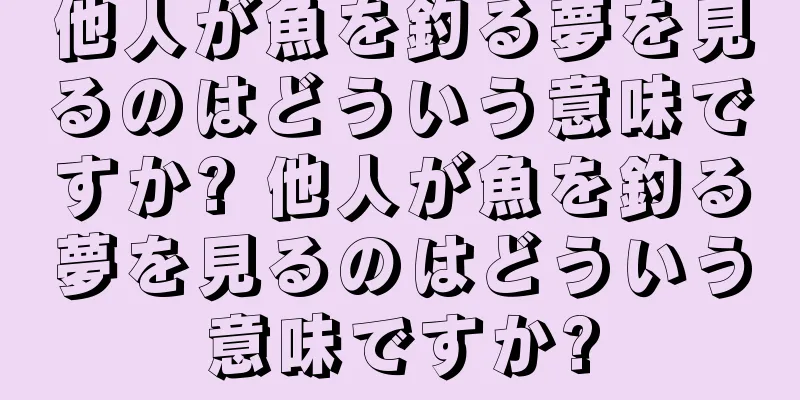 他人が魚を釣る夢を見るのはどういう意味ですか? 他人が魚を釣る夢を見るのはどういう意味ですか?