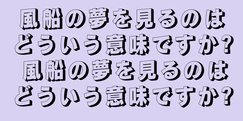 風船の夢を見るのはどういう意味ですか? 風船の夢を見るのはどういう意味ですか?
