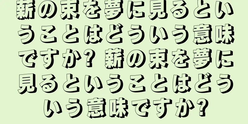 薪の束を夢に見るということはどういう意味ですか? 薪の束を夢に見るということはどういう意味ですか?