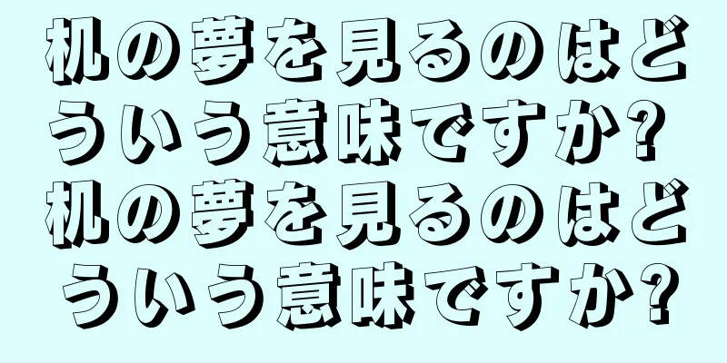 机の夢を見るのはどういう意味ですか? 机の夢を見るのはどういう意味ですか?