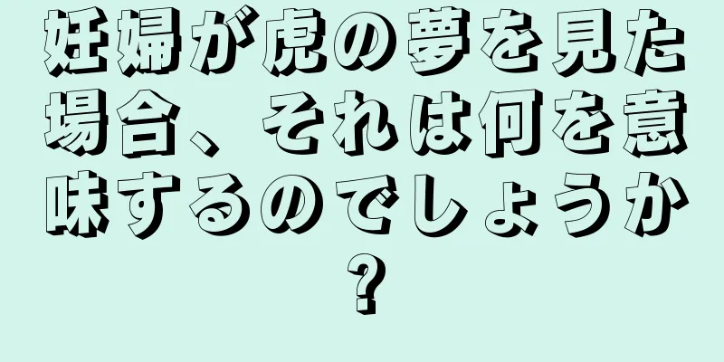 妊婦が虎の夢を見た場合、それは何を意味するのでしょうか?